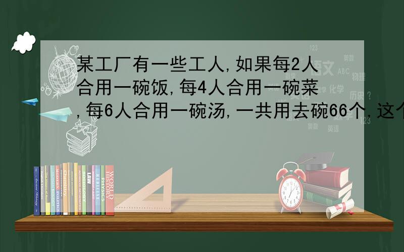 某工厂有一些工人,如果每2人合用一碗饭,每4人合用一碗菜,每6人合用一碗汤,一共用去碗66个,这个工人共有多少人?