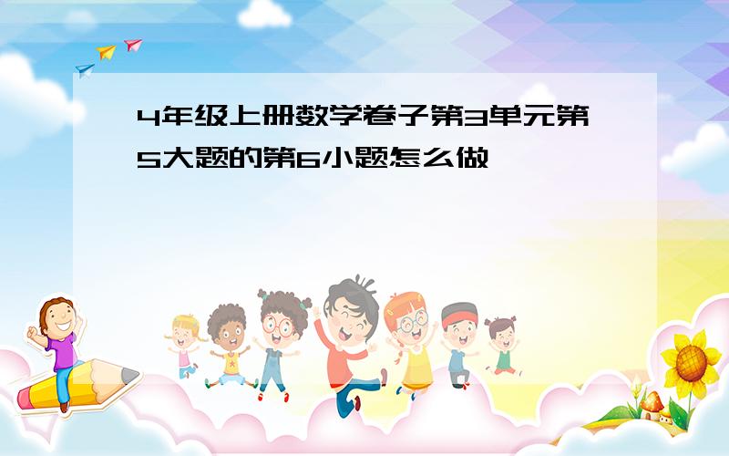 4年级上册数学卷子第3单元第5大题的第6小题怎么做