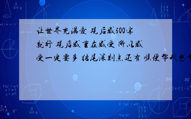 让世界充满爱 观后感500字就行 观后感重在感受 所以感受一定要多 结尾深刻点还有 顺便帮我想个观后感的副标题 副标题