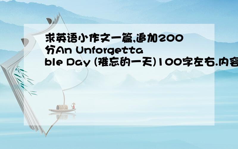 求英语小作文一篇,追加200分An Unforgettable Day (难忘的一天)100字左右.内容不要太深,本科水平就行.思路清晰点,内容上进点就可.