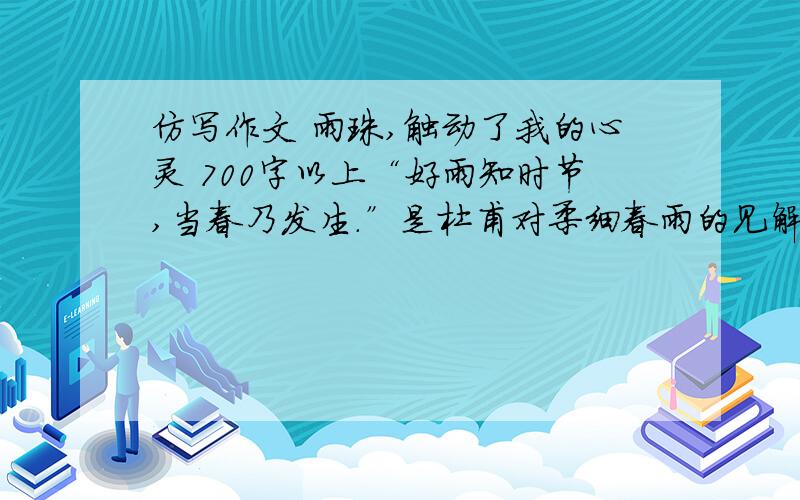 仿写作文 雨珠,触动了我的心灵 700字以上“好雨知时节,当春乃发生.”是杜甫对柔细春雨的见解；“何当共剪西窗烛,却话巴山夜雨时.”时李商隐对瑟瑟秋雨的思绪；“水光潋滟晴方好,山色