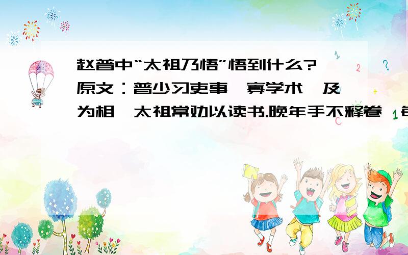 赵普中“太祖乃悟”悟到什么?原文：普少习吏事,寡学术,及为相,太祖常劝以读书.晚年手不释卷,每归私第,阖户启箧取书,读之竟日.及次日临政,处决如流.既薨,家人发箧视之,则《论语》二十篇