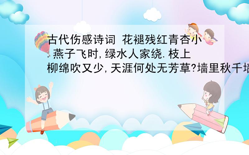 古代伤感诗词 花褪残红青杏小.燕子飞时,绿水人家绕.枝上柳绵吹又少,天涯何处无芳草?墙里秋千墙外道请问这谁的诗?