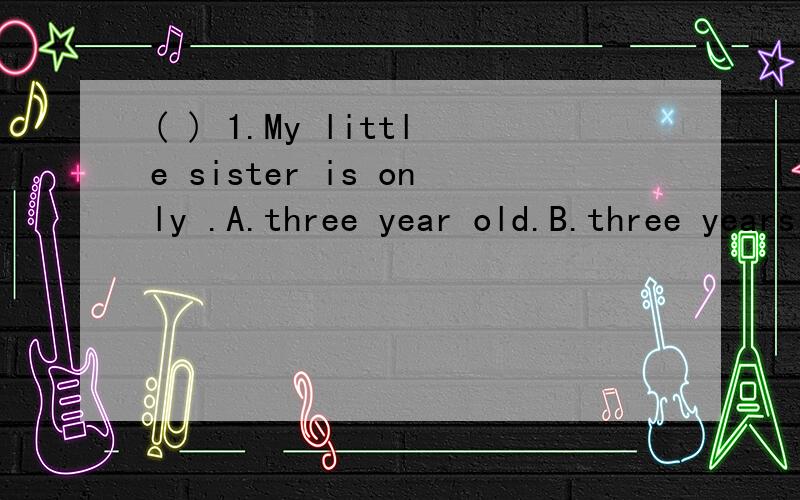 ( ) 1.My little sister is only .A.three year old.B.three years old.C.th( ) 1.My little sister is only .A.three year old.B.three years old.C.three years( ) 2.I want to a yo-yo _____my birthday present..A.as B.of C.for ( )3.Ben a birthday party with lo