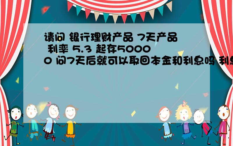 请问 银行理财产品 7天产品 利率 5.3 起存50000 问7天后就可以取回本金和利息吗 利息是多少 怎么去计算计算公式 是什么 所有银行计算都一样吗