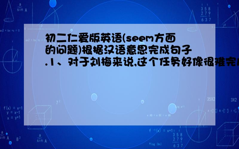 初二仁爱版英语(seem方面的问题)根据汉语意思完成句子.1、对于刘梅来说,这个任务好像很难完成.It ___ ___for Liu Mei to finish the task.2、那个戴眼镜的男子好像是我们的新老师.The man with glasses ___ _