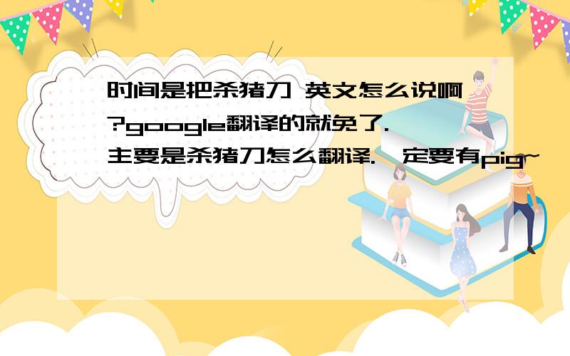 时间是把杀猪刀 英文怎么说啊?google翻译的就免了.主要是杀猪刀怎么翻译.一定要有pig~