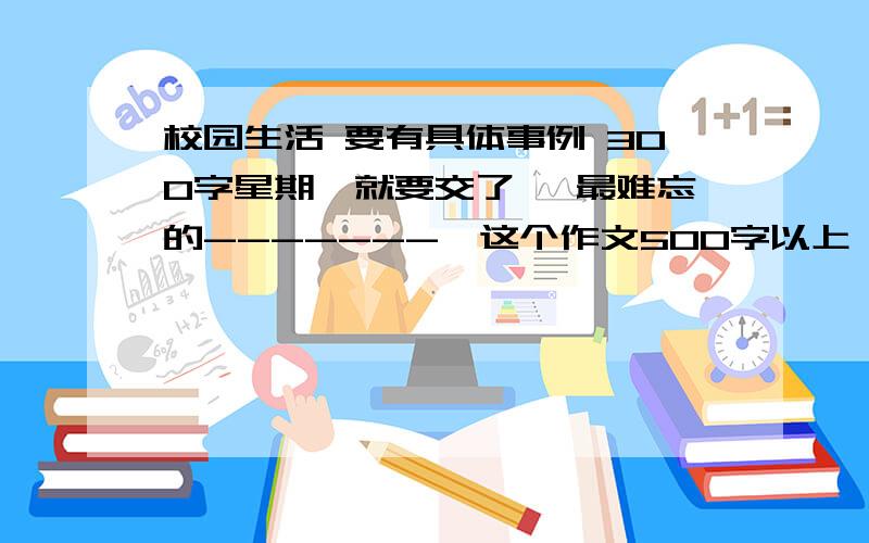 校园生活 要有具体事例 300字星期一就要交了 《最难忘的-------》这个作文500字以上↗这个是单元作文 六年级第六单元作文