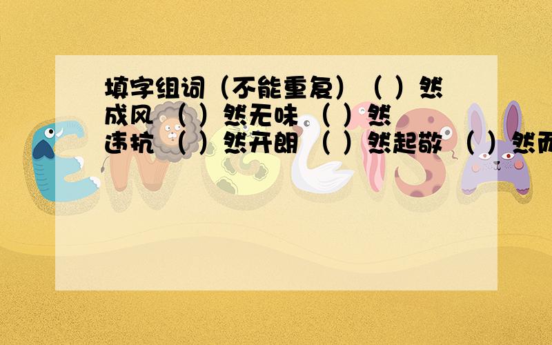 填字组词（不能重复）（ ）然成风 （ ）然无味 （ ）然违抗 （ ）然开朗 （ ）然起敬 （ ）然而去 （ ）然一新 （ ）然无声 （ ）然自得 （ ）然不顾 （ ）然一笑 （ ）然大怒