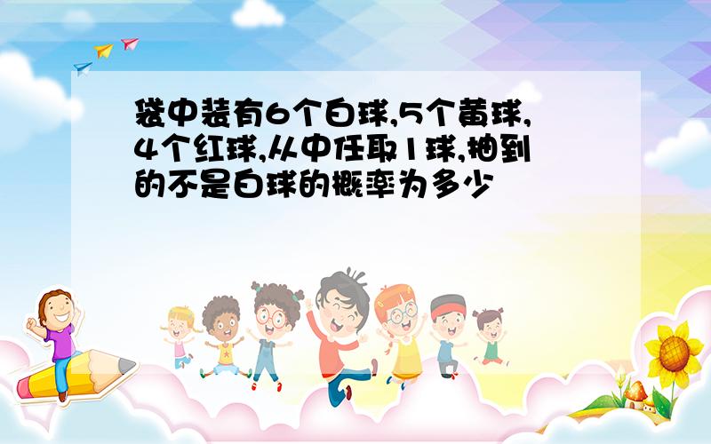 袋中装有6个白球,5个黄球,4个红球,从中任取1球,抽到的不是白球的概率为多少