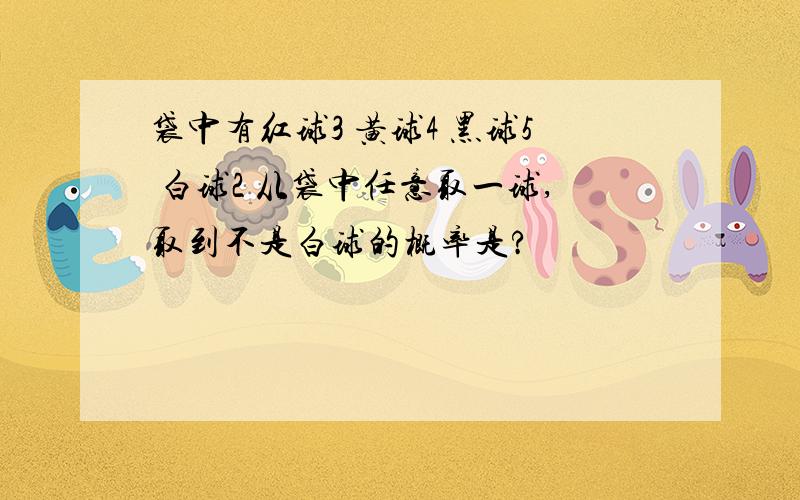 袋中有红球3 黄球4 黑球5 白球2 从袋中任意取一球,取到不是白球的概率是?