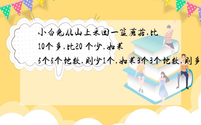 小白兔从山上采回一篮蘑菇,比10个多,比20 个少.如果5个5个地数,则少1个,如果3个3个地数,则多1 个.小