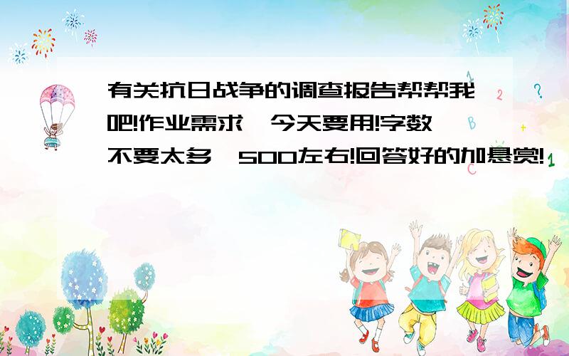 有关抗日战争的调查报告帮帮我吧!作业需求,今天要用!字数不要太多,500左右!回答好的加悬赏!