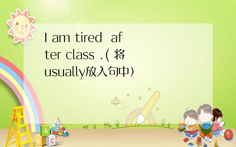 I am tired  after class .( 将usually放入句中）