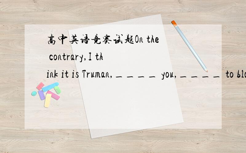 高中英语竞赛试题On the contrary,I think it is Truman,____ you,____ to blame.A.more than; are B.less than; who are C.rather than; that is D.rather than; is 我选D,想不通为什么要有that呢?