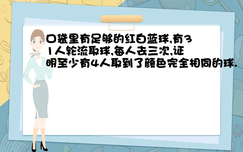 口袋里有足够的红白蓝球,有31人轮流取球,每人去三次,证明至少有4人取到了颜色完全相同的球.