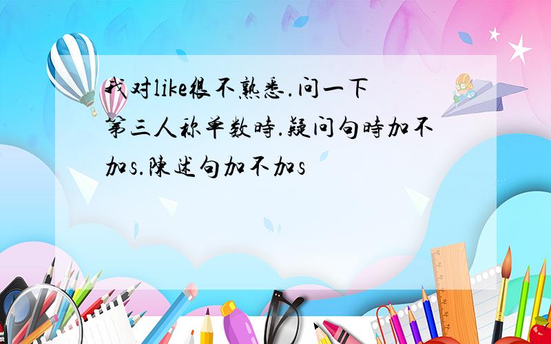 我对like很不熟悉.问一下第三人称单数时.疑问句时加不加s.陈述句加不加s