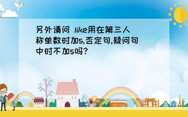 另外请问 like用在第三人称单数时加s,否定句,疑问句中时不加s吗?