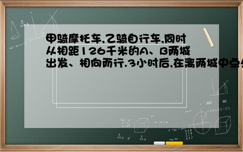 甲骑摩托车,乙骑自行车,同时从相距126千米的A、B两城出发、相向而行.3小时后,在离两城中点处24千米的地方,甲、乙二人相遇.求甲、乙二人的速度各是多少?