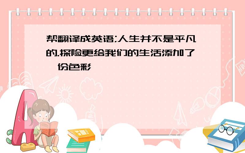 帮翻译成英语;人生并不是平凡的.探险更给我们的生活添加了一份色彩