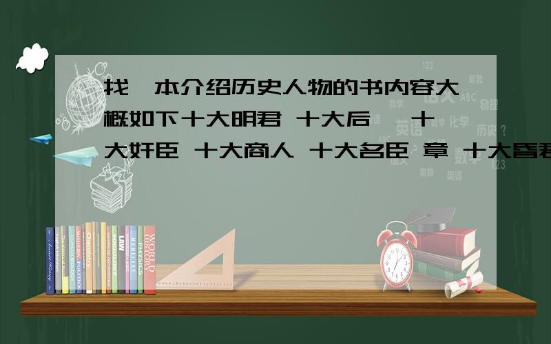 找一本介绍历史人物的书内容大概如下十大明君 十大后妃 十大奸臣 十大商人 十大名臣 章 十大昏君 十大豪杰 十大宦官 十大高僧 十大美女 十大科学家 .