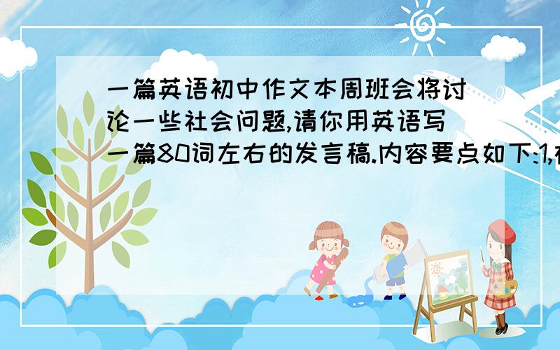 一篇英语初中作文本周班会将讨论一些社会问题,请你用英语写一篇80词左右的发言稿.内容要点如下:1,在我们的身边有很多需要帮助的人,比如地震之后很多人无家可归,有的失去孩子,有的失去