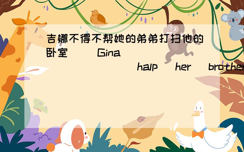 吉娜不得不帮她的弟弟打扫他的卧室     Gina  ___    ___  halp   her   brother   clean  his   bedroom