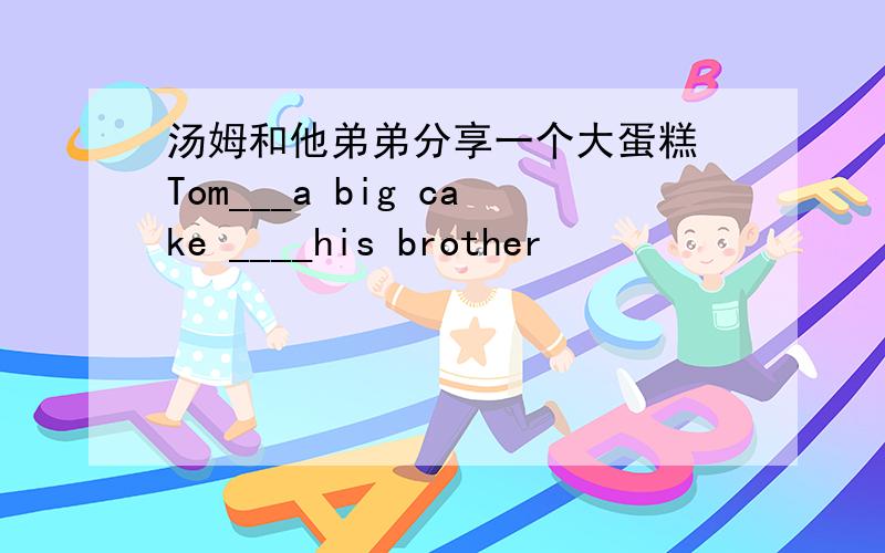 汤姆和他弟弟分享一个大蛋糕 Tom___a big cake ____his brother