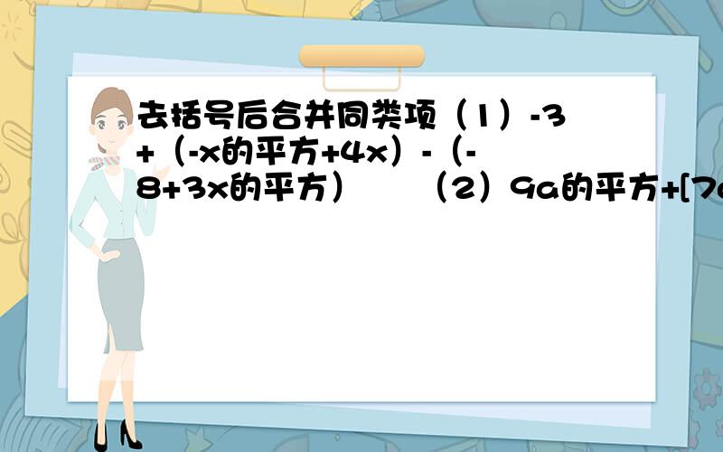 去括号后合并同类项（1）-3+（-x的平方+4x）-（-8+3x的平方）     （2）9a的平方+[7a的平方-（2a-a的平方）-3a]