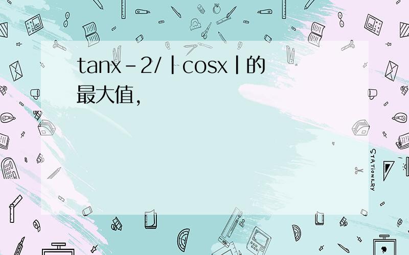 tanx-2/|cosx|的最大值,