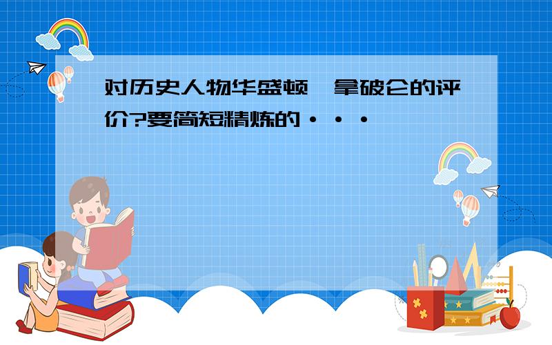 对历史人物华盛顿,拿破仑的评价?要简短精炼的···