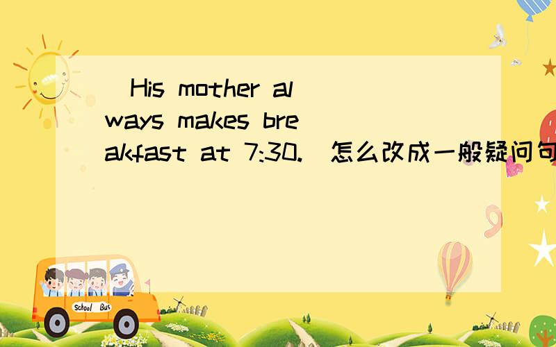 (His mother always makes breakfast at 7:30.)怎么改成一般疑问句?