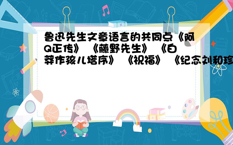 鲁迅先生文章语言的共同点《阿Q正传》 《藤野先生》 《白莽作孩儿塔序》 《祝福》 《纪念刘和珍君》评析鲁迅先生文章语言的共同点！