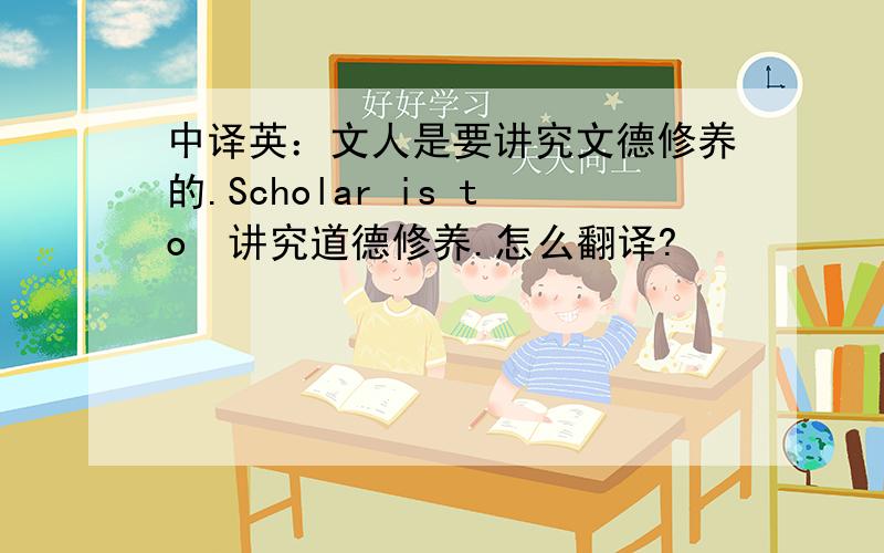 中译英：文人是要讲究文德修养的.Scholar is to　讲究道德修养.怎么翻译?