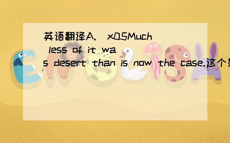 英语翻译A.\x05Much less of it was desert than is now the case.这个是说过去的沙漠多还是现在的沙漠多呀?