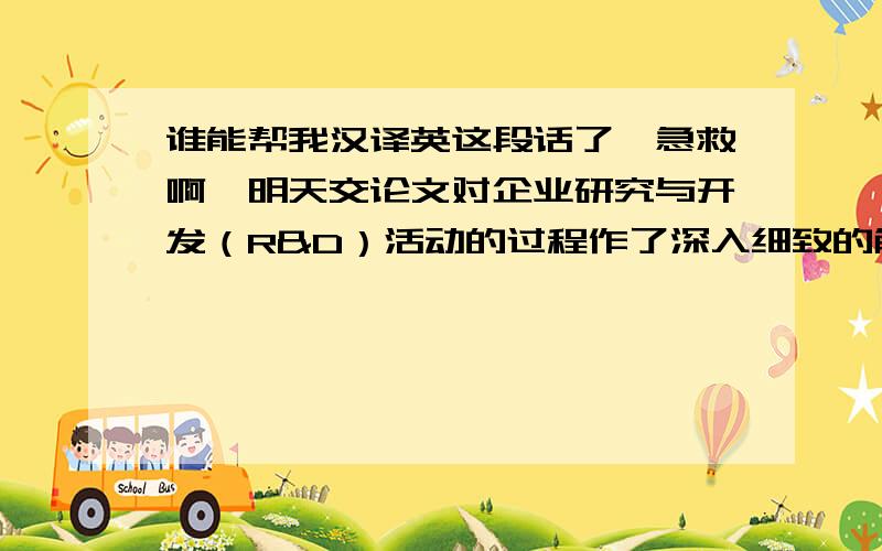 谁能帮我汉译英这段话了,急救啊,明天交论文对企业研究与开发（R&D）活动的过程作了深入细致的解读和分析基础上,按照企业研发活动过程,分别对其与企业研发能力之间的关系研究.○1企业