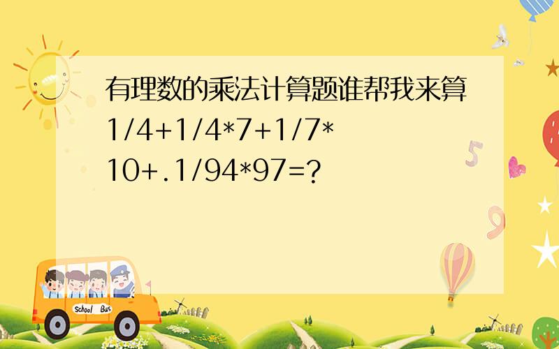 有理数的乘法计算题谁帮我来算1/4+1/4*7+1/7*10+.1/94*97=?