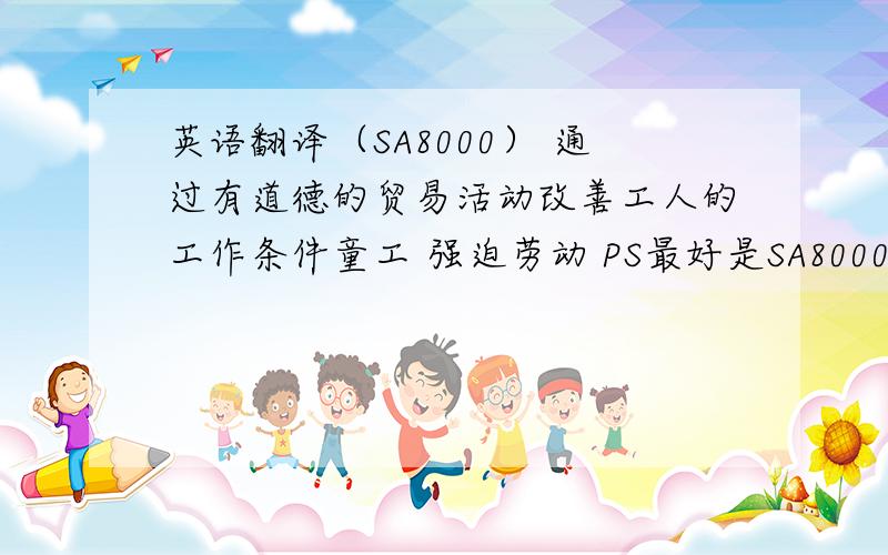 英语翻译（SA8000） 通过有道德的贸易活动改善工人的工作条件童工 强迫劳动 PS最好是SA8000的原文