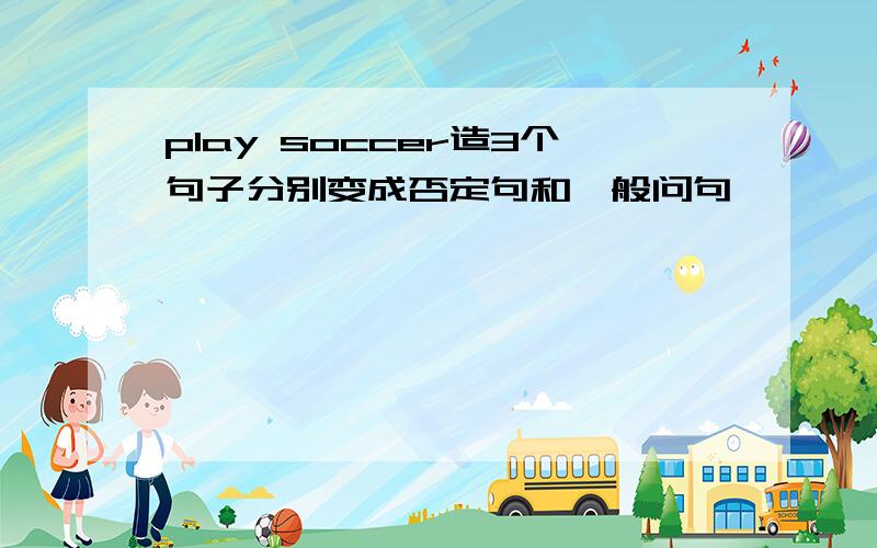 play soccer造3个句子分别变成否定句和一般问句