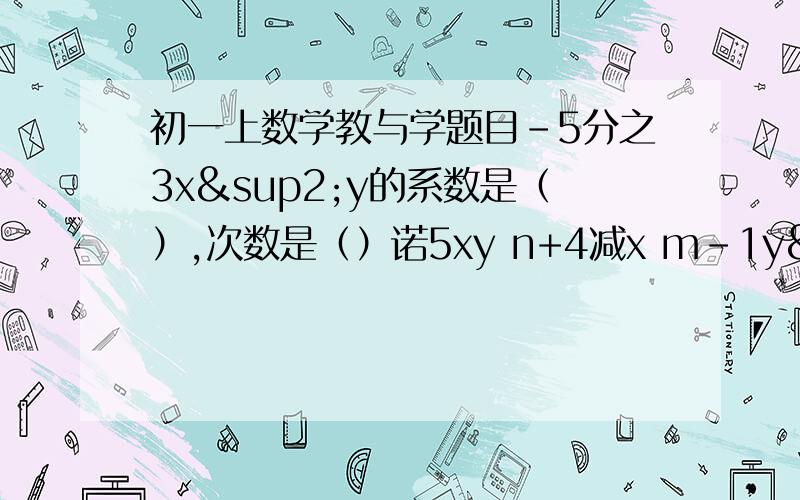 初一上数学教与学题目-5分之3x²y的系数是（）,次数是（）诺5xy n+4减x m-1y²=4xy²,则m=（）n=（）,2m-3n=（）