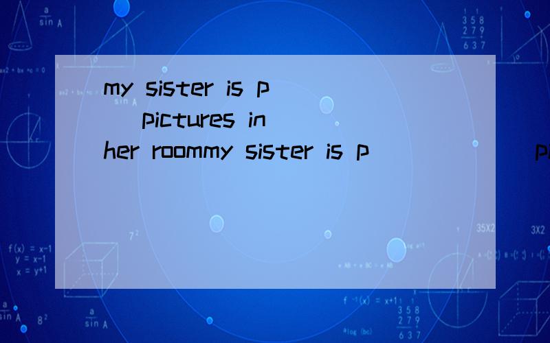 my sister is p_ pictures in her roommy sister is p______ pictures in her room 填一个单词 开头字母已给出.