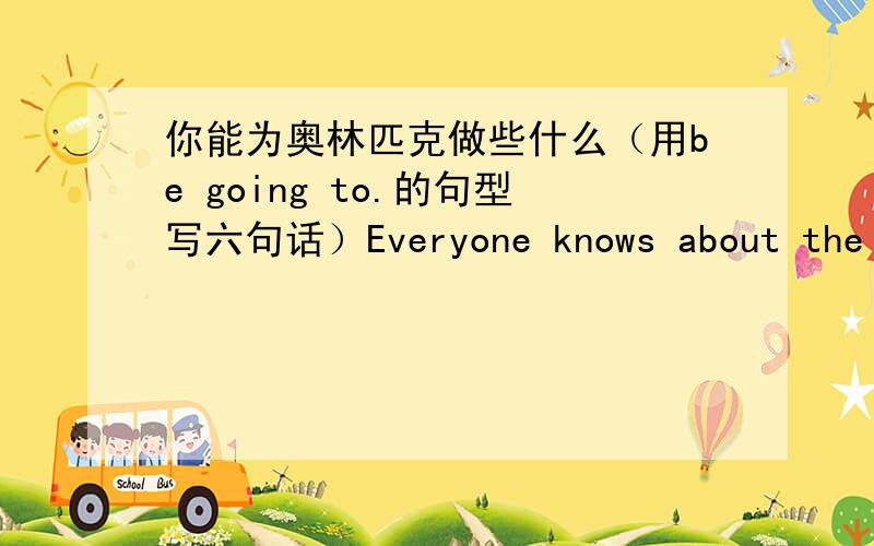 你能为奥林匹克做些什么（用be going to.的句型写六句话）Everyone knows about the Olympic Games.What can you and your classmates do to help keep the Olympic spirit alive?Make alist with 