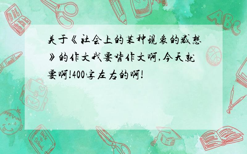 关于《社会上的某种现象的感想》的作文我要背作文啊,今天就要啊!400字左右的啊!