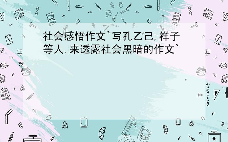 社会感悟作文`写孔乙己,祥子等人.来透露社会黑暗的作文`