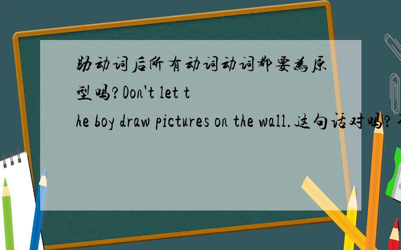 助动词后所有动词动词都要为原型吗?Don't let the boy draw pictures on the wall.这句话对吗?不对怎样改?