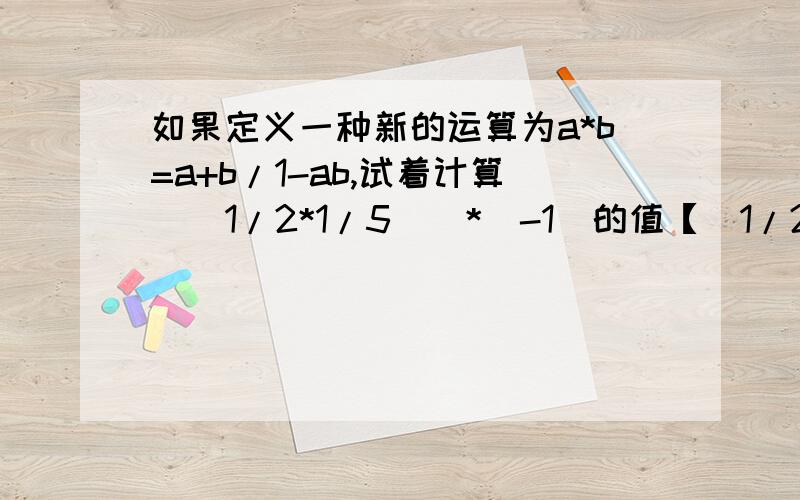 如果定义一种新的运算为a*b=a+b/1-ab,试着计算[（1/2*1/5）]*（-1）的值【（1/2*1/5）】*（-1）=【（1/2+1/5）/（1-1/2×1/5）】*（-1）=7/9*（-1）=（7/9-1）/（1-7/9×（-1））=-2/9×9/16=-1/8