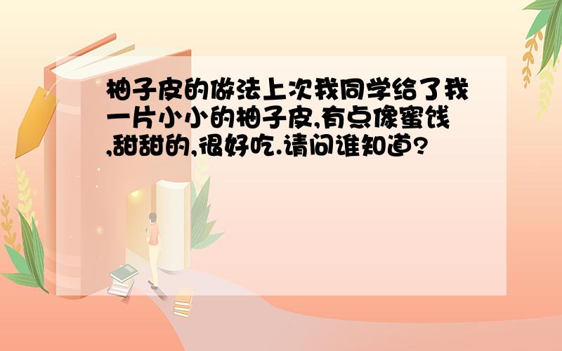 柚子皮的做法上次我同学给了我一片小小的柚子皮,有点像蜜饯,甜甜的,很好吃.请问谁知道?