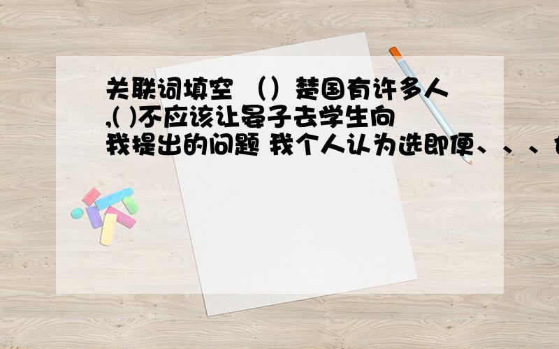 关联词填空 （）楚国有许多人,( )不应该让晏子去学生向我提出的问题 我个人认为选即便、、、也、、（就是、、、也不、、、）比较好不过 到底选好哪一个啊