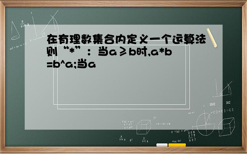 在有理数集合内定义一个运算法则“*”：当a≥b时,a*b=b^a;当a