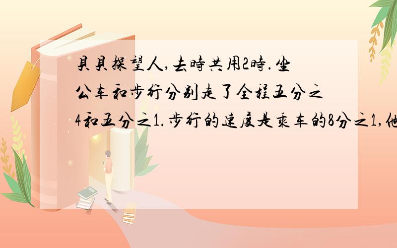 贝贝探望人,去时共用2时.坐公车和步行分别走了全程五分之4和五分之1.步行的速度是乘车的8分之1,他乘车和步行各花多少时间